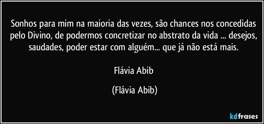 Sonhos para mim na maioria das vezes, são chances nos concedidas pelo Divino, de podermos concretizar no abstrato da vida ... desejos, saudades, poder estar com alguém... que já não está mais. 

Flávia Abib (Flávia Abib)