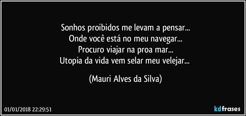 Sonhos proibidos me levam a pensar...
Onde você está no meu navegar...
Procuro viajar na proa mar...
Utopia da vida vem selar meu velejar... (Mauri Alves da Silva)