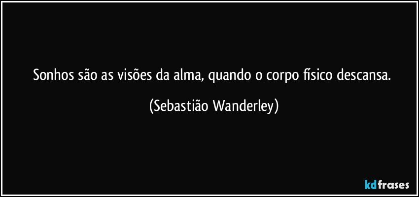 Sonhos são as visões da alma, quando o corpo físico descansa. (Sebastião Wanderley)