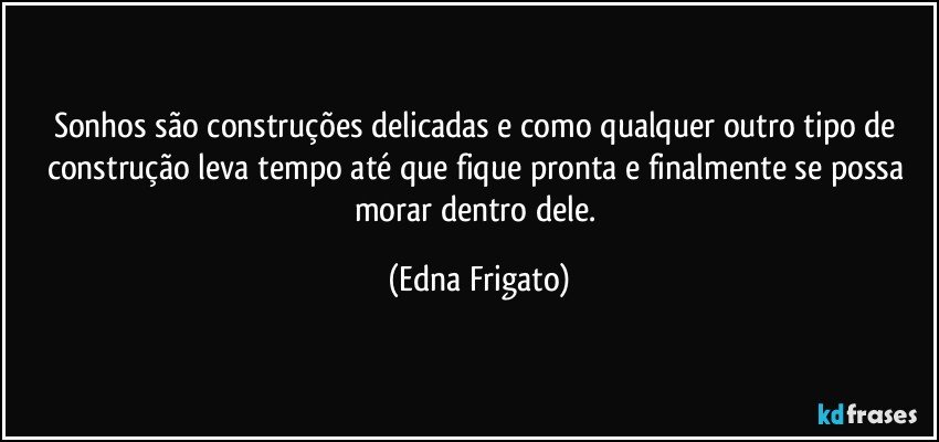 Sonhos são construções delicadas e como qualquer outro tipo de construção leva tempo até que fique pronta e finalmente se possa morar dentro dele. (Edna Frigato)