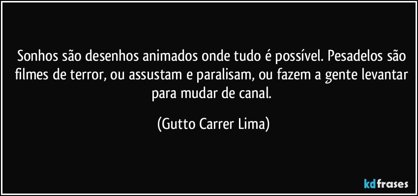 Sonhos são desenhos animados onde tudo é possível. Pesadelos são filmes de terror, ou assustam e paralisam, ou fazem a gente levantar para mudar de canal. (Gutto Carrer Lima)