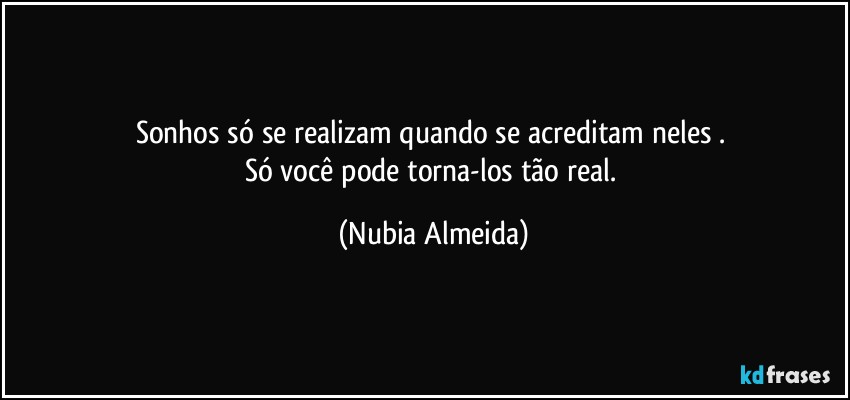 Sonhos só se realizam quando se acreditam neles . 
Só você pode torna-los tão real. (Nubia Almeida)