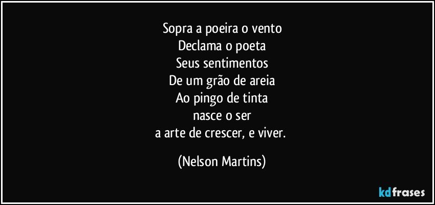 Sopra a poeira o vento
Declama o poeta
Seus sentimentos
De um grão de areia
Ao pingo de tinta
nasce o ser
a arte de crescer, e viver. (Nelson Martins)