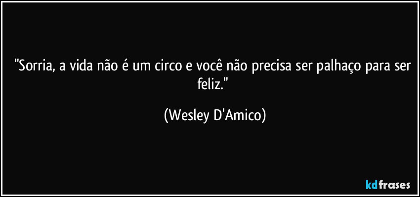 "Sorria, a vida não é um circo e você não precisa ser palhaço para ser feliz." (Wesley D'Amico)