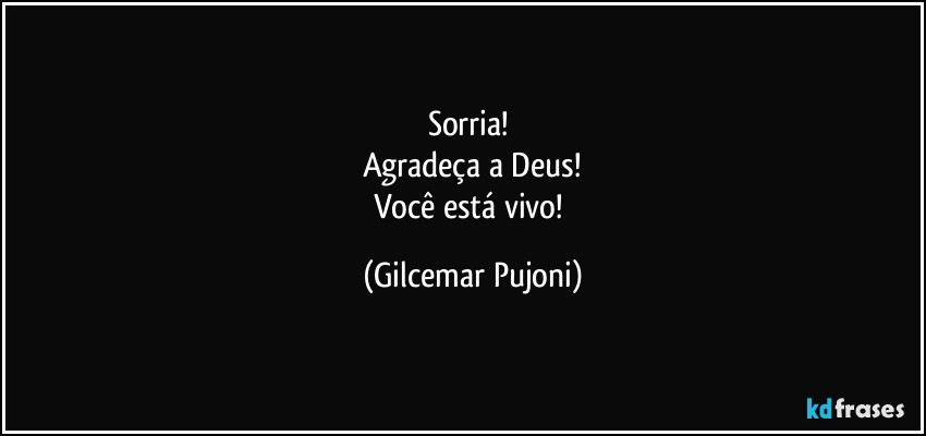 Sorria! 
Agradeça a Deus!
Você está vivo! (Gilcemar Pujoni)