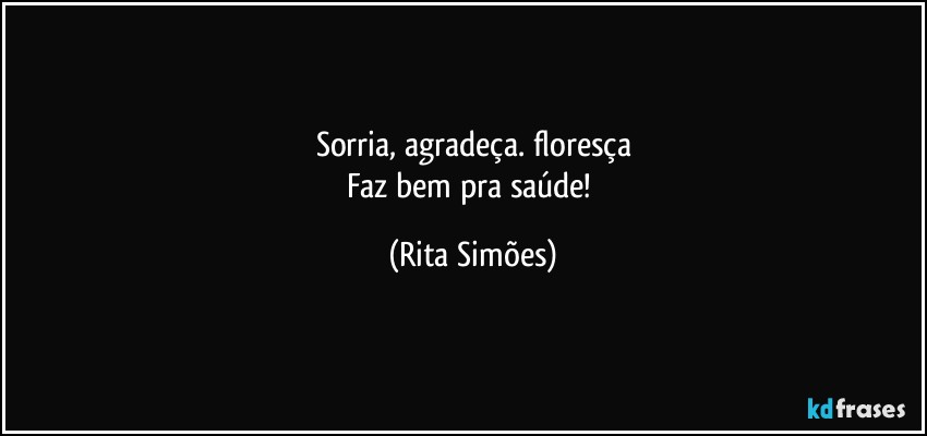 Sorria, agradeça. floresça
Faz bem pra saúde! (Rita Simões)