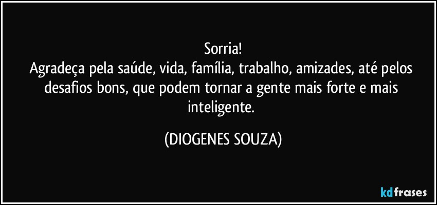 Sorria!
Agradeça pela saúde, vida, família, trabalho, amizades, até pelos desafios bons, que podem tornar a gente mais forte e mais inteligente. (DIOGENES SOUZA)