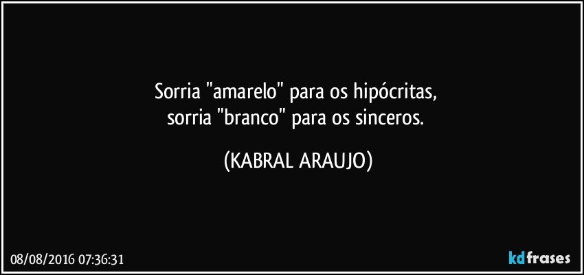Sorria "amarelo" para os hipócritas, 
sorria "branco" para os sinceros. (KABRAL ARAUJO)