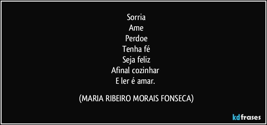 Sorria
Ame
Perdoe
Tenha fé
Seja feliz
Afinal cozinhar 
E ler é amar. (MARIA RIBEIRO MORAIS FONSECA)