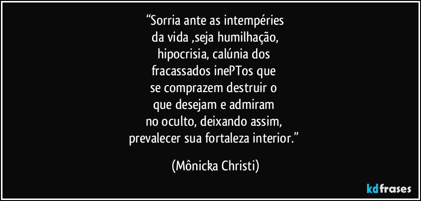 “Sorria ante as intempéries
 da vida ,seja humilhação,  
hipocrisia,  calúnia dos 
fracassados inePTos que 
se comprazem destruir o 
que desejam e admiram 
no oculto, deixando assim, 
prevalecer sua fortaleza interior.” (Mônicka Christi)