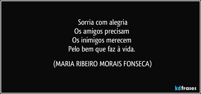 Sorria com alegria
Os amigos precisam 
Os inimigos merecem 
Pelo bem que faz à vida. (MARIA RIBEIRO MORAIS FONSECA)