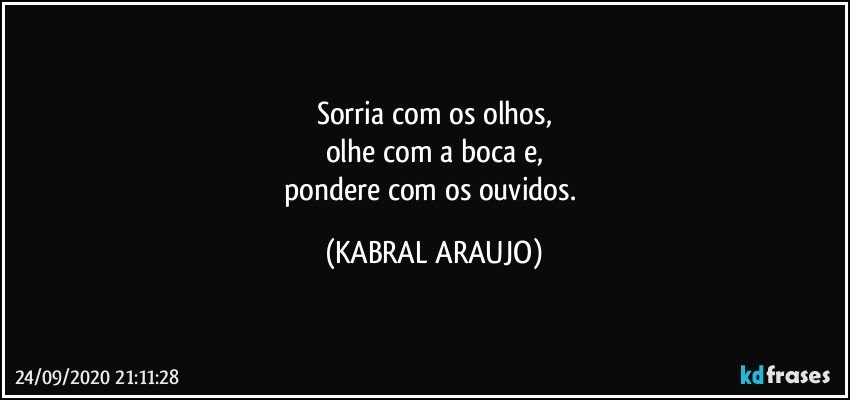 Sorria com os olhos,
olhe com a boca e,
pondere com os ouvidos. (KABRAL ARAUJO)