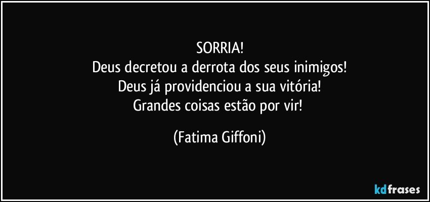 SORRIA!
Deus decretou a derrota dos seus inimigos!
Deus já providenciou a sua vitória!
Grandes coisas estão por vir! (Fatima Giffoni)