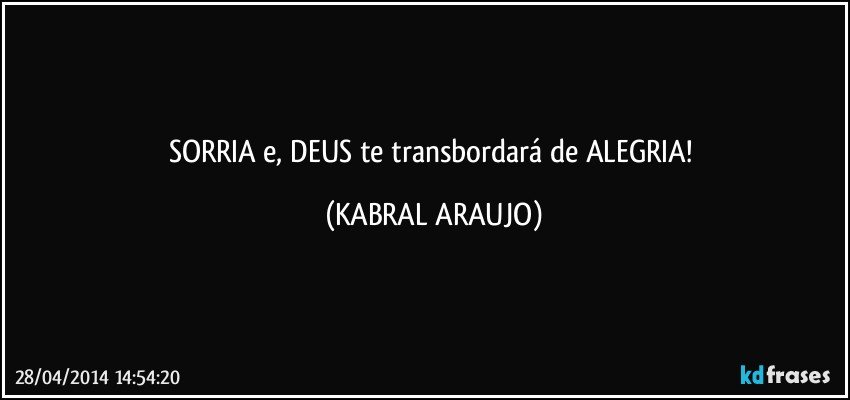 SORRIA e, DEUS te transbordará de ALEGRIA! (KABRAL ARAUJO)