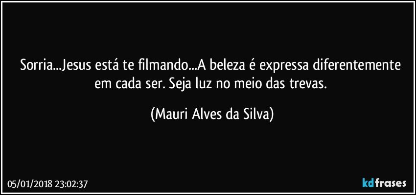 Sorria...Jesus está te filmando...A beleza é expressa diferentemente em cada ser. Seja luz no meio das trevas. (Mauri Alves da Silva)