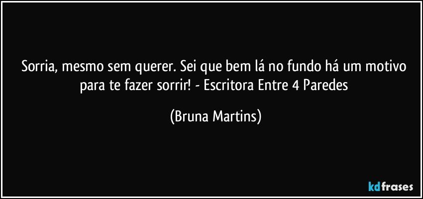 Sorria, mesmo sem querer. Sei que bem lá no fundo há um motivo para te fazer sorrir! - Escritora Entre 4 Paredes (Bruna Martins)