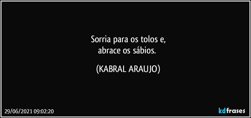 Sorria para os tolos e,
abrace os sábios. (KABRAL ARAUJO)