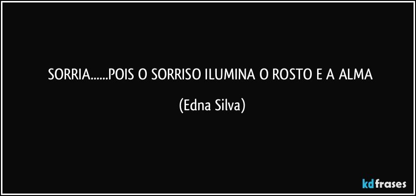 SORRIA...POIS O SORRISO ILUMINA O ROSTO E A ALMA (Edna Silva)