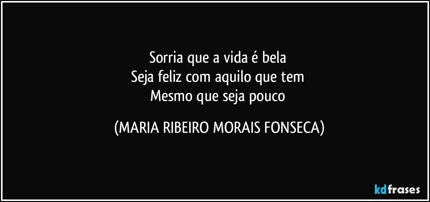 Sorria que a vida é bela 
Seja feliz com aquilo que tem 
Mesmo que seja pouco (MARIA RIBEIRO MORAIS FONSECA)