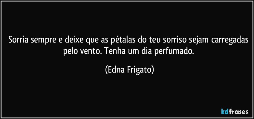 Sorria sempre e deixe que as pétalas do teu sorriso sejam carregadas pelo vento. Tenha um dia perfumado. (Edna Frigato)