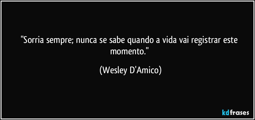 "Sorria sempre; nunca se sabe quando a vida vai registrar este momento." (Wesley D'Amico)
