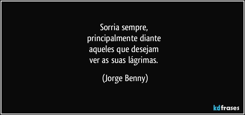 Sorria sempre, 
principalmente diante 
aqueles que desejam 
ver as suas lágrimas. (Jorge Benny)