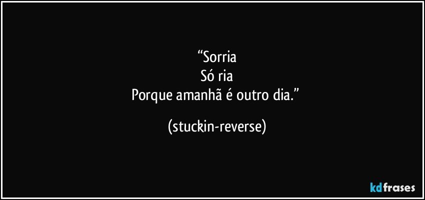 “Sorria
Só ria
Porque amanhã é outro dia.” (stuckin-reverse)