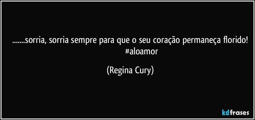 ...sorria, sorria sempre para que o seu coração permaneça florido!
                                          #aloamor (Regina Cury)