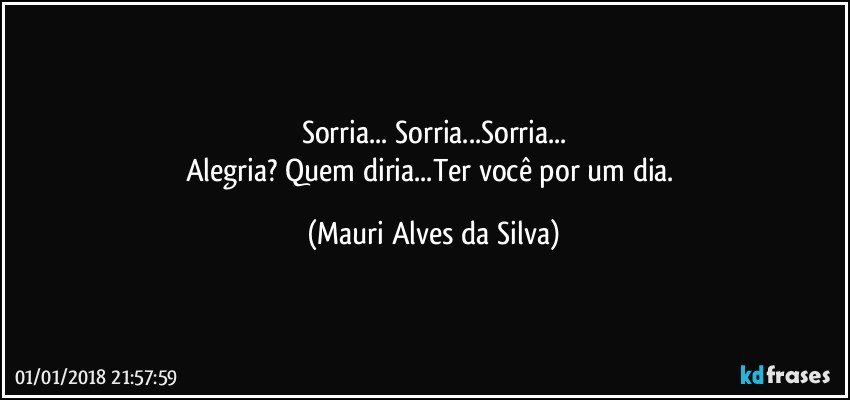 Sorria... Sorria...Sorria...
Alegria? Quem diria...Ter você por um dia. (Mauri Alves da Silva)