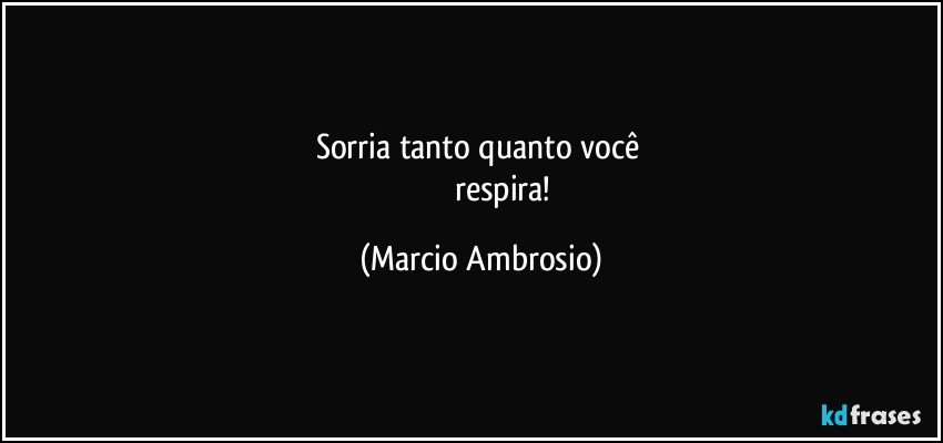 Sorria tanto quanto você 
                      respira! (Marcio Ambrosio)