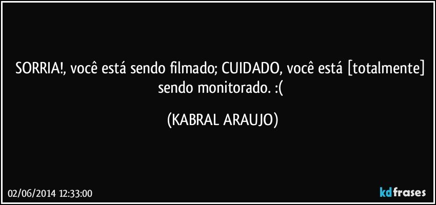 SORRIA!, você está sendo filmado; CUIDADO, você está [totalmente] sendo monitorado. :( (KABRAL ARAUJO)