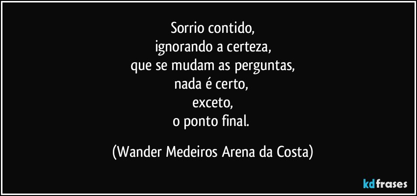 Sorrio contido,
ignorando a certeza,
que se mudam as perguntas,
nada é certo, 
exceto,
o ponto final. (Wander Medeiros Arena da Costa)