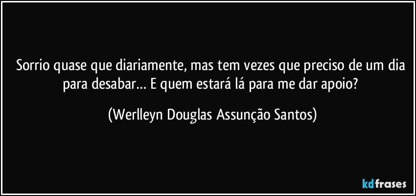 Sorrio quase que diariamente, mas tem vezes que preciso de um dia para desabar… E quem estará lá para me dar apoio? (Werlleyn Douglas Assunção Santos)