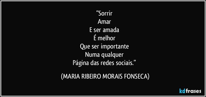 “Sorrir 
Amar 
E ser amada 
É melhor 
Que ser importante 
Numa qualquer 
Página das redes sociais.” (MARIA RIBEIRO MORAIS FONSECA)