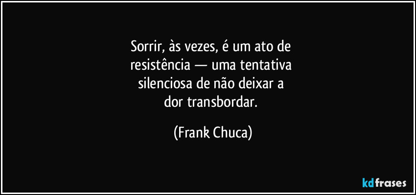 Sorrir, às vezes, é um ato de 
resistência — uma tentativa 
silenciosa de não deixar a 
dor transbordar. (Frank Chuca)