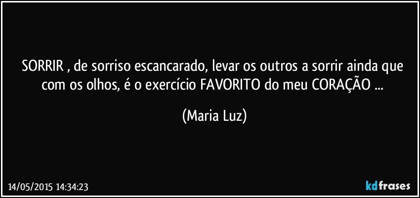 SORRIR , de sorriso escancarado, levar os outros a sorrir ainda que com os olhos,  é o exercício FAVORITO do meu CORAÇÃO ... (Maria Luz)