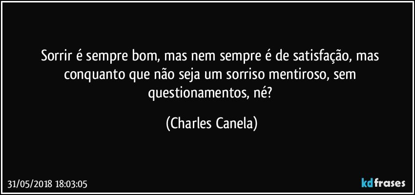 Sorrir é sempre bom, mas nem sempre é de satisfação, mas conquanto que não seja um sorriso mentiroso, sem questionamentos, né? (Charles Canela)