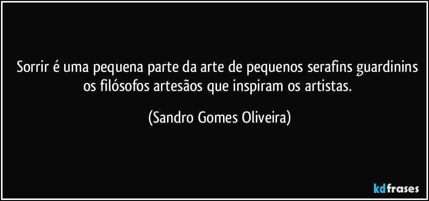 Sorrir é uma pequena parte da arte de pequenos serafins guardinins os filósofos artesãos que inspiram os artistas. (Sandro Gomes Oliveira)