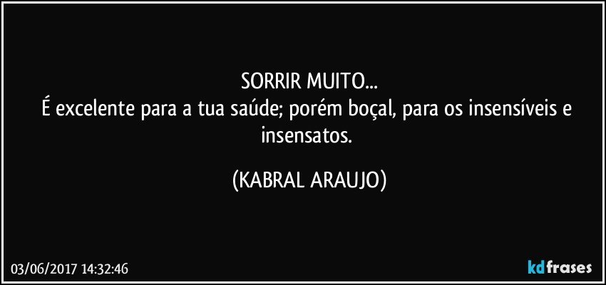 SORRIR MUITO...
É excelente para a tua saúde; porém boçal, para os insensíveis e insensatos. (KABRAL ARAUJO)