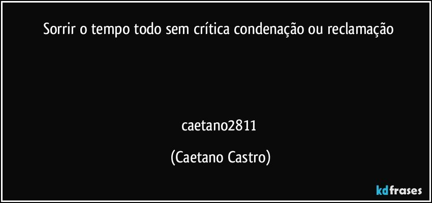Sorrir o tempo todo sem crítica condenação ou reclamação 




caetano2811 (Caetano Castro)