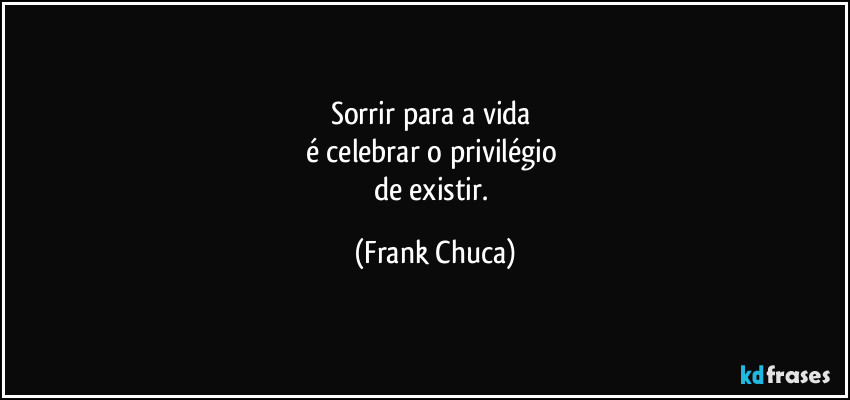 Sorrir para a vida 
é celebrar o privilégio 
de existir. (Frank Chuca)