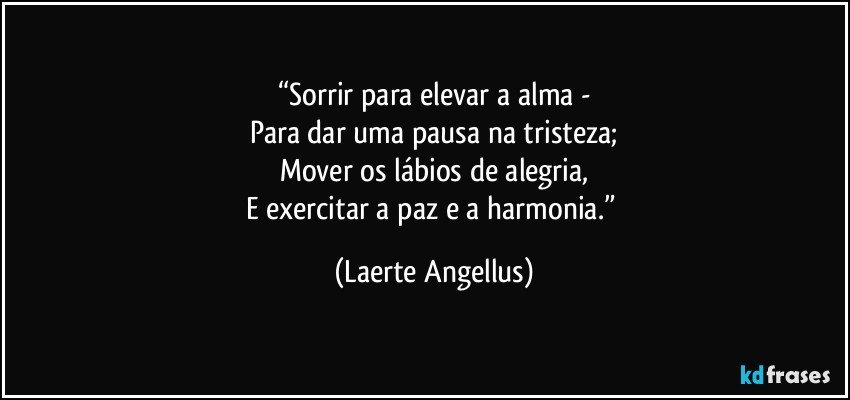 “Sorrir para elevar a alma -
Para dar uma pausa na tristeza;
Mover os lábios de alegria,
E exercitar a paz e a harmonia.” (Laerte Angellus)