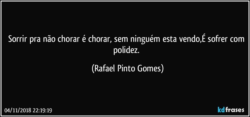 Sorrir pra não chorar é chorar, sem ninguém esta vendo,É sofrer com polidez. (Rafael Pinto Gomes)