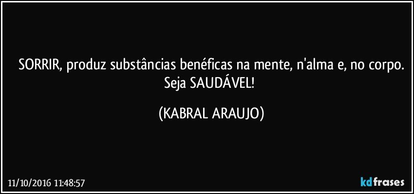 SORRIR, produz substâncias benéficas na mente, n'alma e, no corpo.
Seja SAUDÁVEL! (KABRAL ARAUJO)