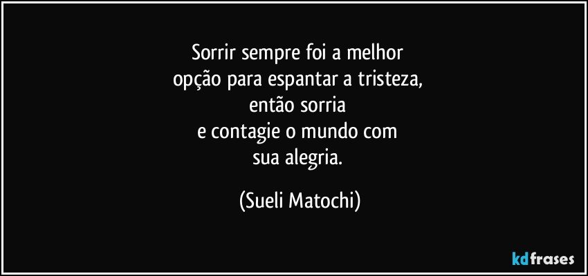 Sorrir sempre foi a melhor 
opção para espantar a tristeza, 
então sorria 
e contagie o mundo com 
sua alegria. (Sueli Matochi)