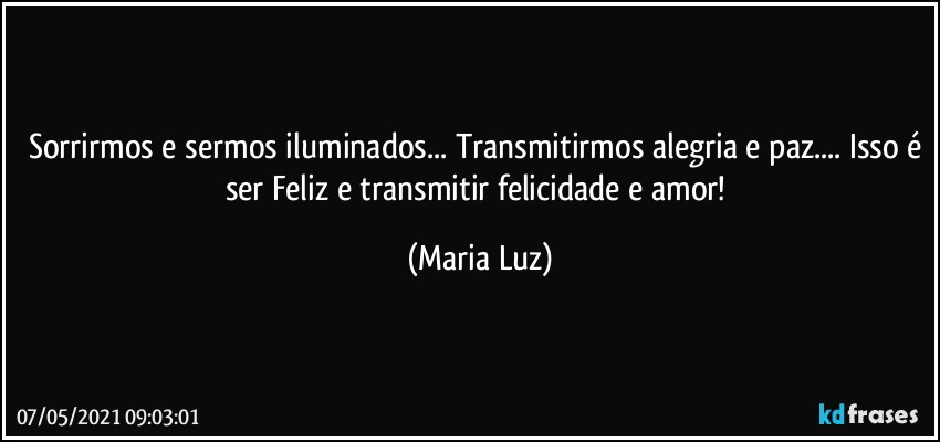 Sorrirmos e sermos iluminados... Transmitirmos alegria e paz... Isso é ser Feliz e transmitir felicidade e amor! (Maria Luz)