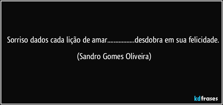 Sorriso dados cada lição de amar...desdobra em sua felicidade. (Sandro Gomes Oliveira)