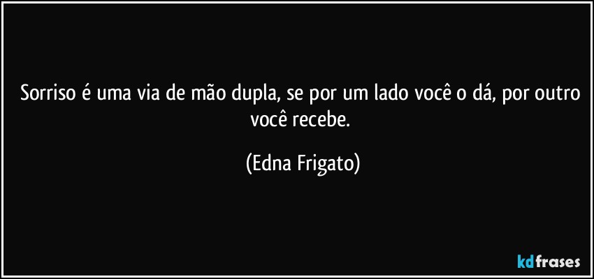 Sorriso é uma via de mão dupla, se por um lado você o dá, por outro você recebe. (Edna Frigato)