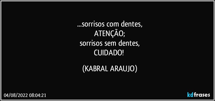 ...sorrisos com dentes,
ATENÇÃO;
sorrisos sem dentes,
CUIDADO! (KABRAL ARAUJO)