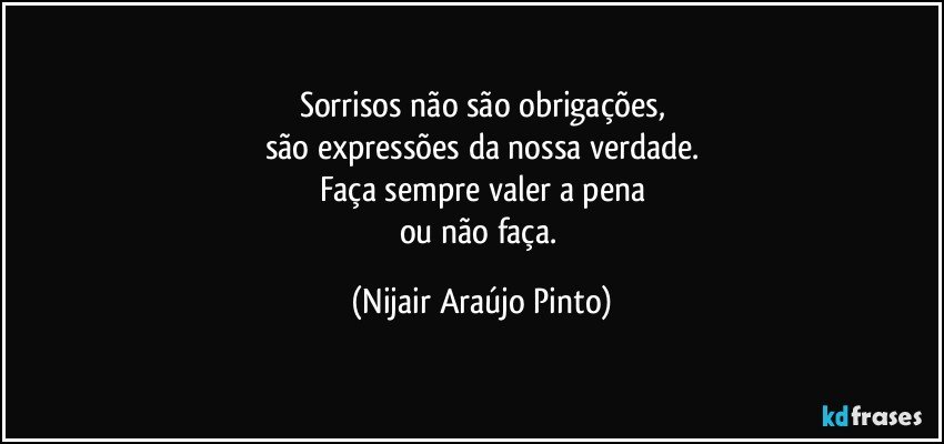 Sorrisos não são obrigações,
são expressões da nossa verdade.
Faça sempre valer a pena
ou não faça. (Nijair Araújo Pinto)